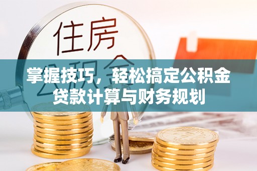 西乡塘掌握技巧，轻松搞定公积金贷款计算与财务规划