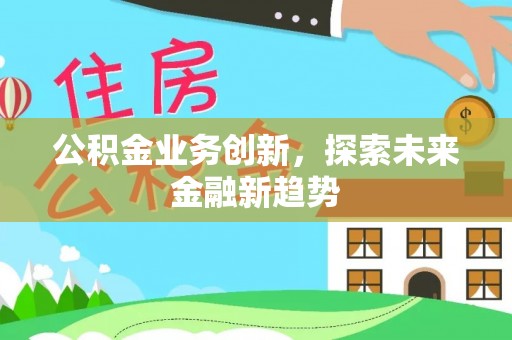 西乡塘公积金业务创新，探索未来金融新趋势