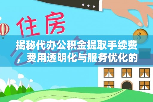 西乡塘揭秘代办公积金提取手续费，费用透明化与服务优化的关键
