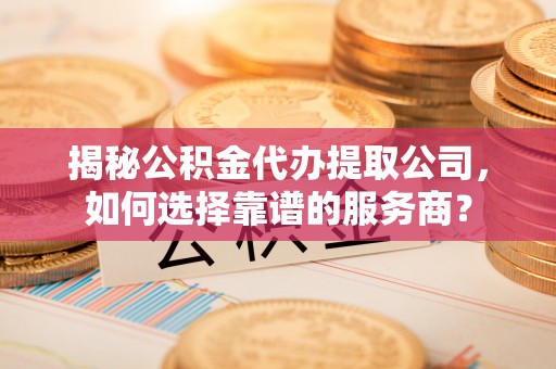 西乡塘揭秘公积金代办提取公司，如何选择靠谱的服务商？
