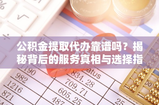 西乡塘公积金提取代办靠谱吗？揭秘背后的服务真相与选择指南