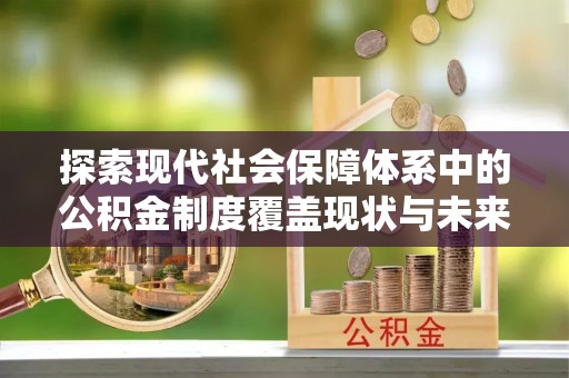 西乡塘探索现代社会保障体系中的公积金制度覆盖现状与未来