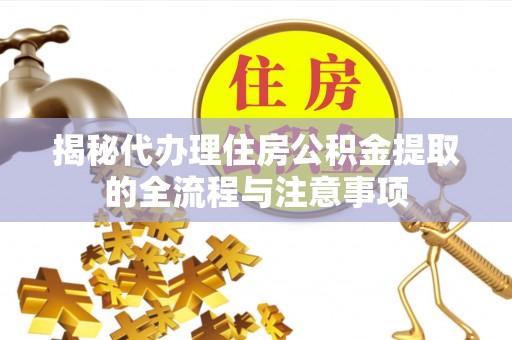 西乡塘揭秘代办理住房公积金提取的全流程与注意事项