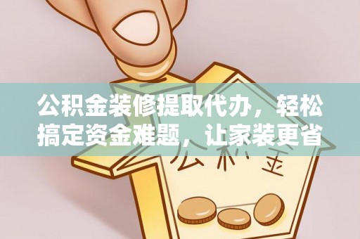 西乡塘公积金装修提取代办，轻松搞定资金难题，让家装更省心