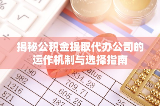 西乡塘揭秘公积金提取代办公司的运作机制与选择指南