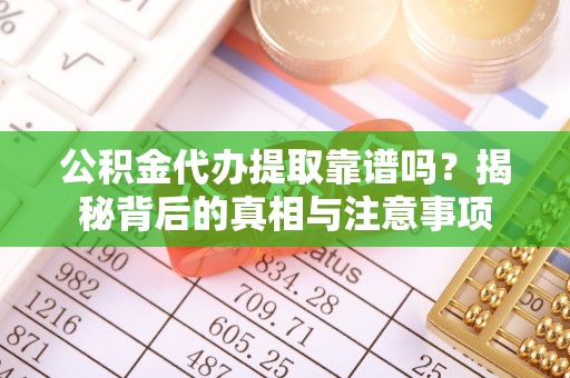 西乡塘公积金代办提取靠谱吗？揭秘背后的真相与注意事项