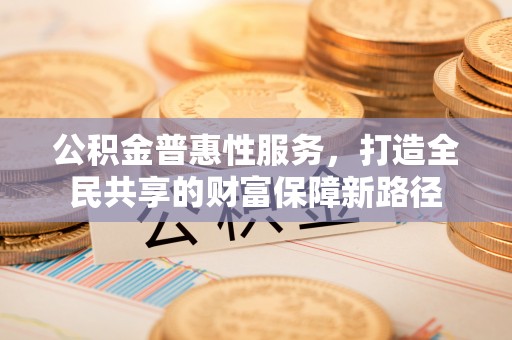 西乡塘公积金普惠性服务，打造全民共享的财富保障新路径
