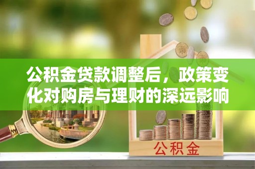 西乡塘公积金贷款调整后，政策变化对购房与理财的深远影响