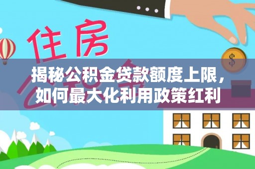 西乡塘揭秘公积金贷款额度上限，如何最大化利用政策红利