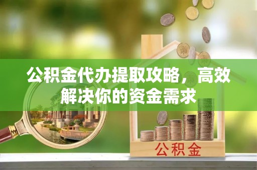 西乡塘公积金代办提取攻略，高效解决你的资金需求