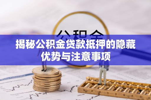 西乡塘揭秘公积金贷款抵押的隐藏优势与注意事项