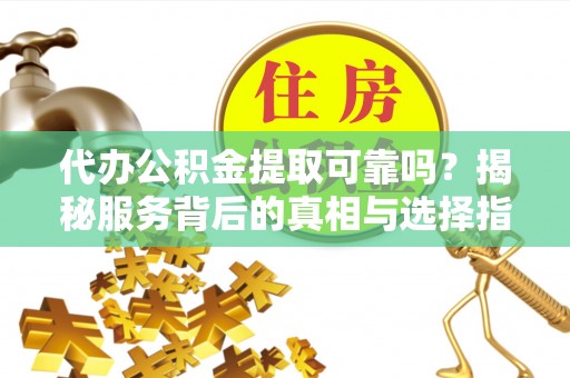 西乡塘代办公积金提取可靠吗？揭秘服务背后的真相与选择指南