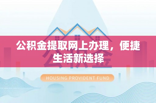 西乡塘公积金提取网上办理，便捷生活新选择