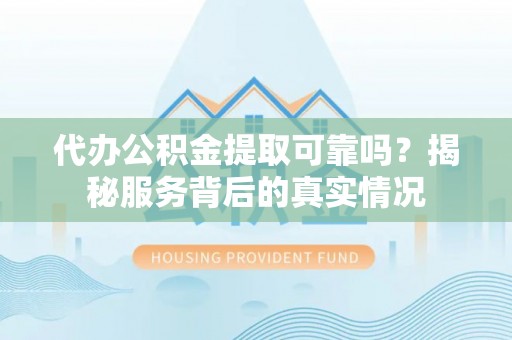 西乡塘代办公积金提取可靠吗？揭秘服务背后的真实情况