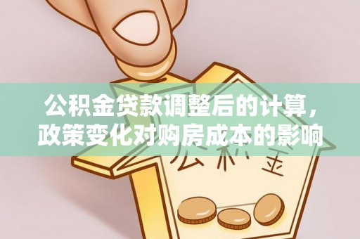 西乡塘公积金贷款调整后的计算，政策变化对购房成本的影响与应对策略