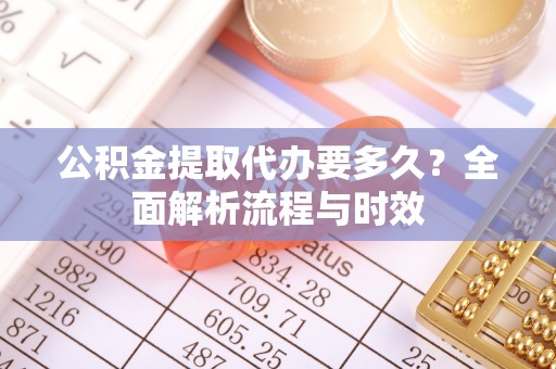 西乡塘公积金提取代办要多久？全面解析流程与时效
