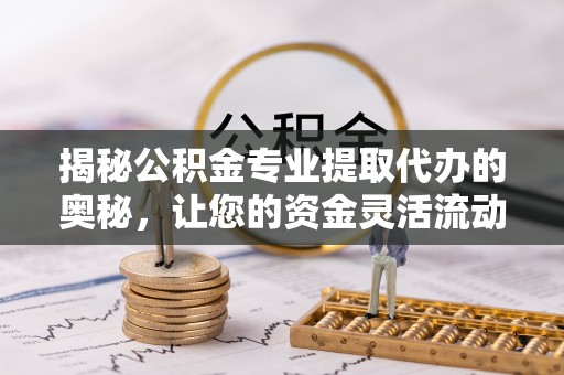 西乡塘揭秘公积金专业提取代办的奥秘，让您的资金灵活流动