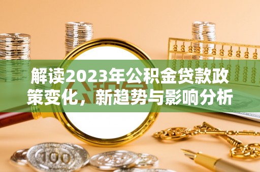 西乡塘解读2023年公积金贷款政策变化，新趋势与影响分析