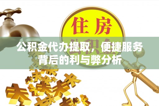 西乡塘公积金代办提取，便捷服务背后的利与弊分析