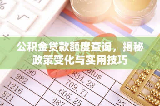 西乡塘公积金贷款额度查询，揭秘政策变化与实用技巧