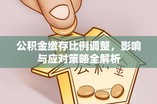 西乡塘公积金缴存比例调整，影响与应对策略全解析