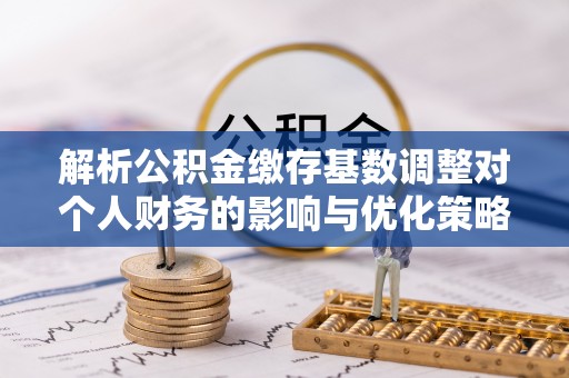 西乡塘解析公积金缴存基数调整对个人财务的影响与优化策略