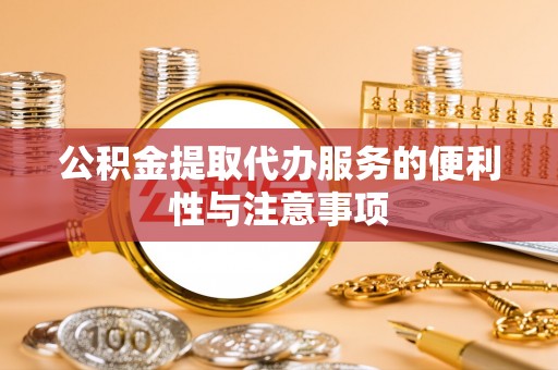 西乡塘公积金提取代办服务的便利性与注意事项