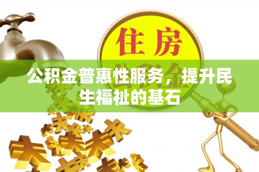 西乡塘公积金普惠性服务，提升民生福祉的基石