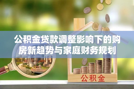 西乡塘公积金贷款调整影响下的购房新趋势与家庭财务规划