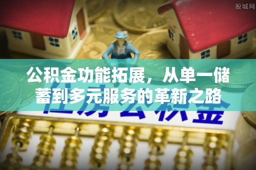 西乡塘公积金功能拓展，从单一储蓄到多元服务的革新之路