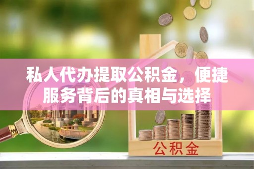 西乡塘私人代办提取公积金，便捷服务背后的真相与选择