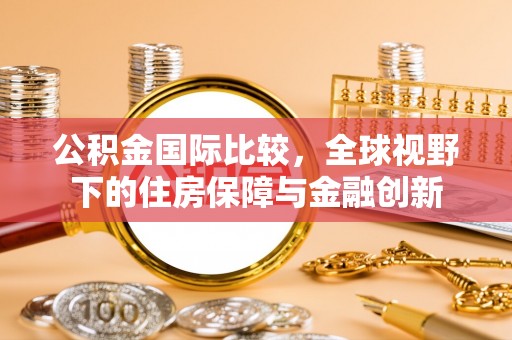 西乡塘公积金国际比较，全球视野下的住房保障与金融创新