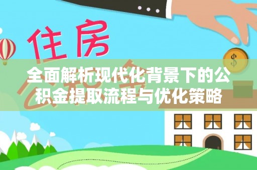 西乡塘全面解析现代化背景下的公积金提取流程与优化策略