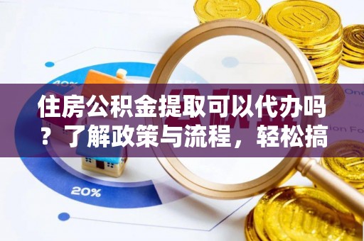 西乡塘住房公积金提取可以代办吗？了解政策与流程，轻松搞定公积金提取