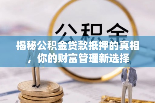 西乡塘揭秘公积金贷款抵押的真相，你的财富管理新选择