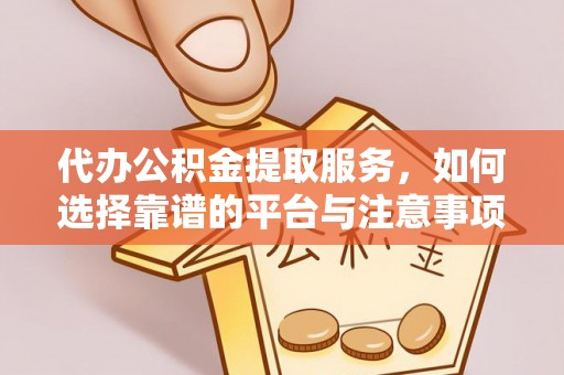 西乡塘代办公积金提取服务，如何选择靠谱的平台与注意事项