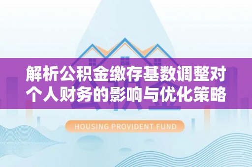 西乡塘解析公积金缴存基数调整对个人财务的影响与优化策略