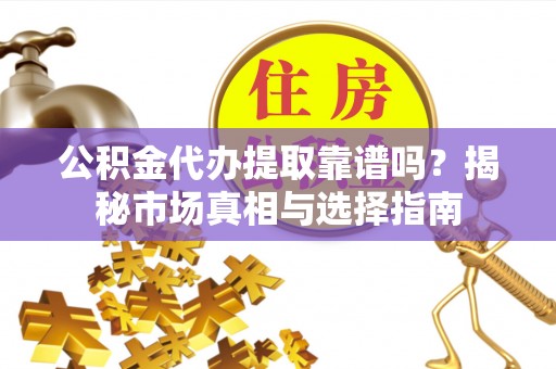 西乡塘公积金代办提取靠谱吗？揭秘市场真相与选择指南