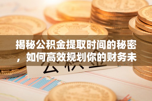 西乡塘揭秘公积金提取时间的秘密，如何高效规划你的财务未来