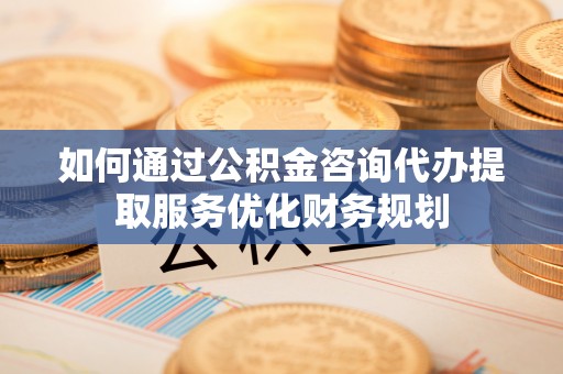 西乡塘如何通过公积金咨询代办提取服务优化财务规划