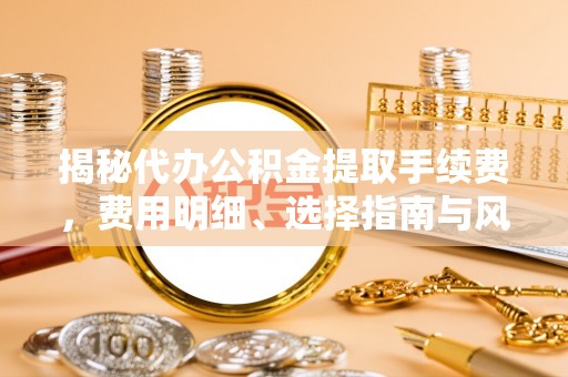西乡塘揭秘代办公积金提取手续费，费用明细、选择指南与风险防范