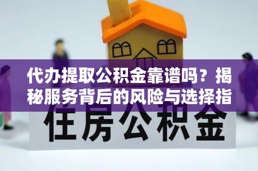 西乡塘代办提取公积金靠谱吗？揭秘服务背后的风险与选择指南