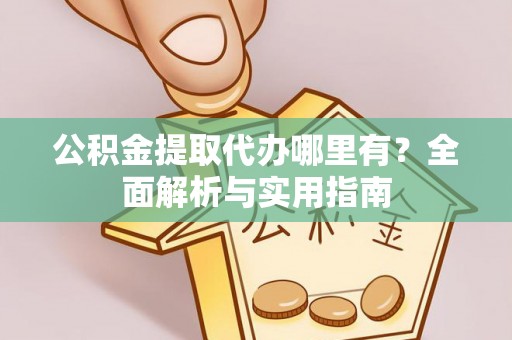 西乡塘公积金提取代办哪里有？全面解析与实用指南