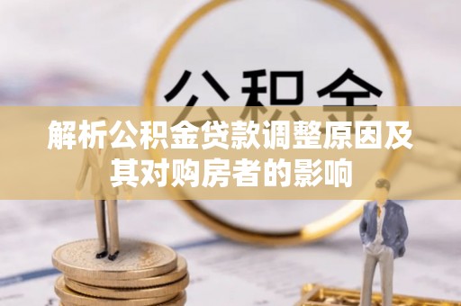 西乡塘解析公积金贷款调整原因及其对购房者的影响