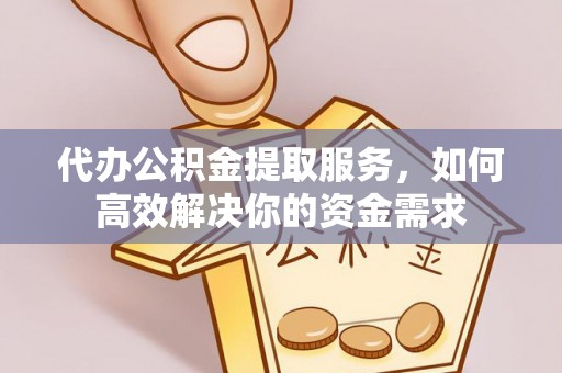西乡塘代办公积金提取服务，如何高效解决你的资金需求