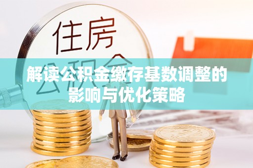 西乡塘解读公积金缴存基数调整的影响与优化策略
