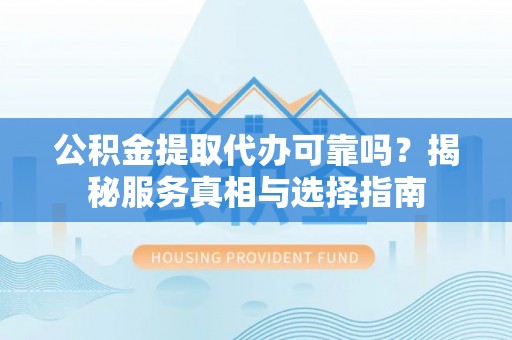 西乡塘公积金提取代办可靠吗？揭秘服务真相与选择指南