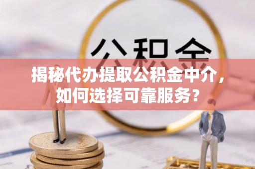 西乡塘揭秘代办提取公积金中介，如何选择可靠服务？