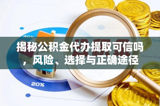 西乡塘揭秘公积金代办提取可信吗，风险、选择与正确途径