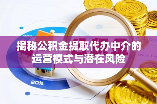 西乡塘揭秘公积金提取代办中介的运营模式与潜在风险